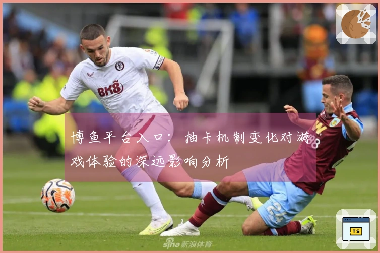 博鱼平台入口：抽卡机制变化对游戏体验的深远影响分析