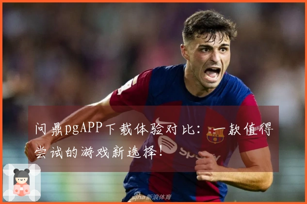 问鼎pgAPP下载体验对比：一款值得尝试的游戏新选择！