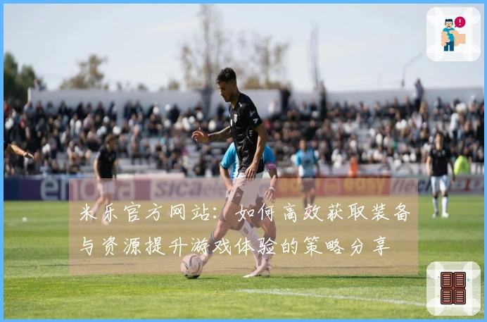 米乐官方网站：如何高效获取装备与资源提升游戏体验的策略分享