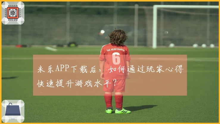 米乐APP下载后，如何通过玩家心得快速提升游戏水平？