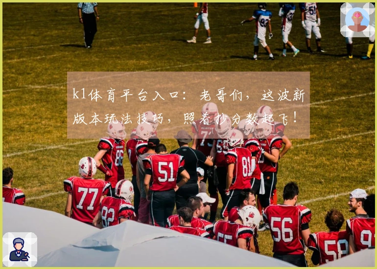 k1体育平台入口：老哥们，这波新版本玩法技巧，照着抄分数起飞！