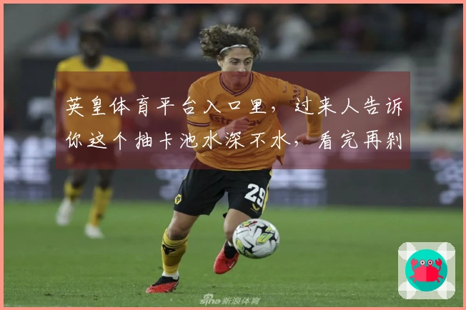 英皇体育平台入口里，过来人告诉你这个抽卡池水深不水，看完再剁手！