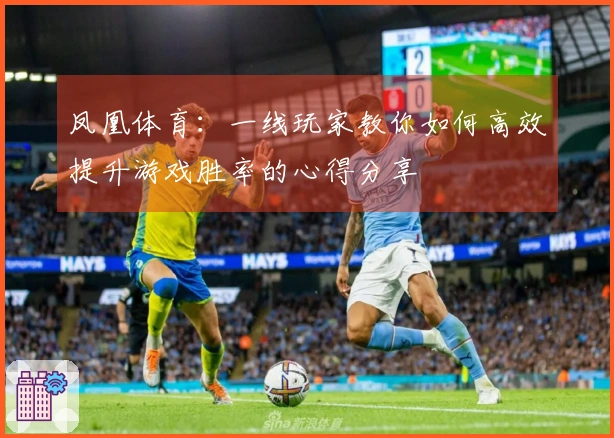 凤凰体育：一线玩家教你如何高效提升游戏胜率的心得分享