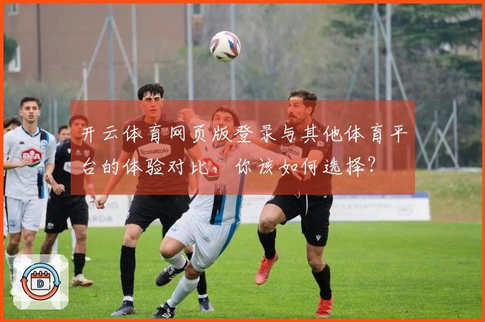 开云体育网页版登录与其他体育平台的体验对比，你该如何选择？