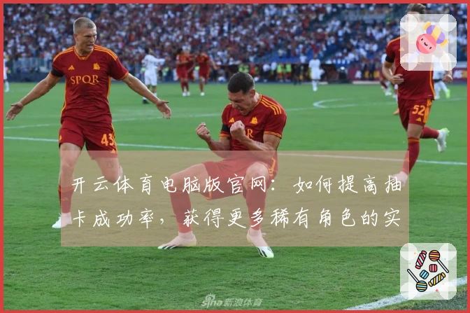 开云体育电脑版官网：如何提高抽卡成功率，获得更多稀有角色的实战技巧