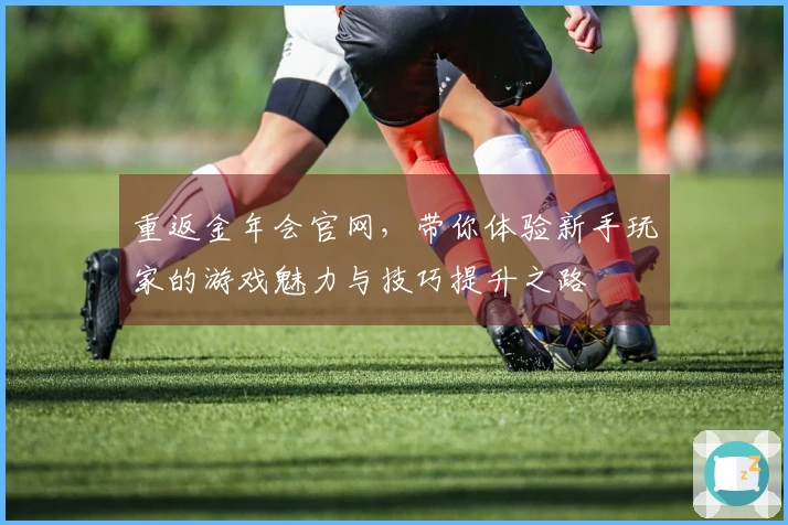 重返金年会官网，带你体验新手玩家的游戏魅力与技巧提升之路