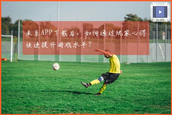 米乐APP下载后，如何通过玩家心得快速提升游戏水平？