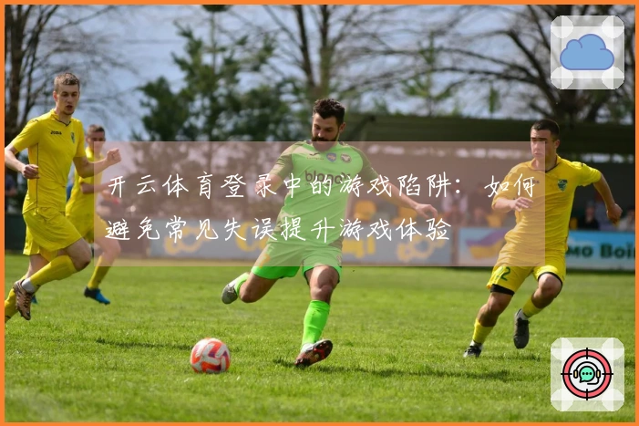 开云体育登录中的游戏陷阱：如何避免常见失误提升游戏体验