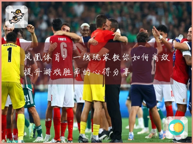 凤凰体育：一线玩家教你如何高效提升游戏胜率的心得分享