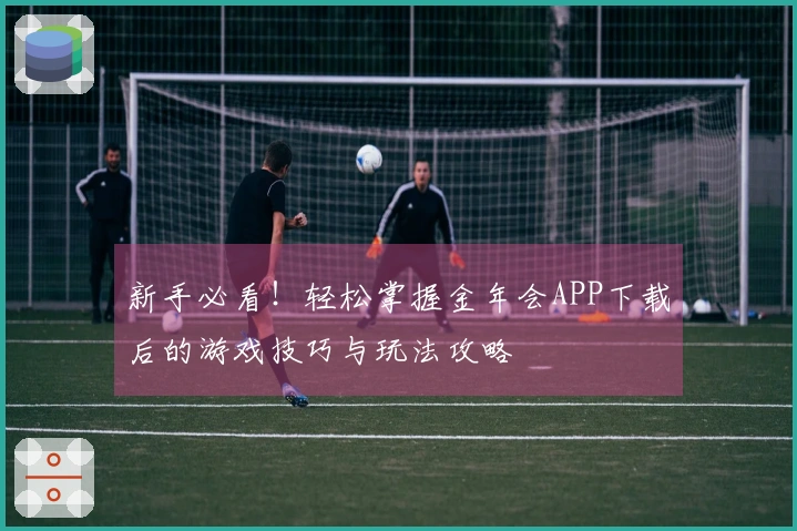 新手必看！轻松掌握金年会APP下载后的游戏技巧与玩法攻略