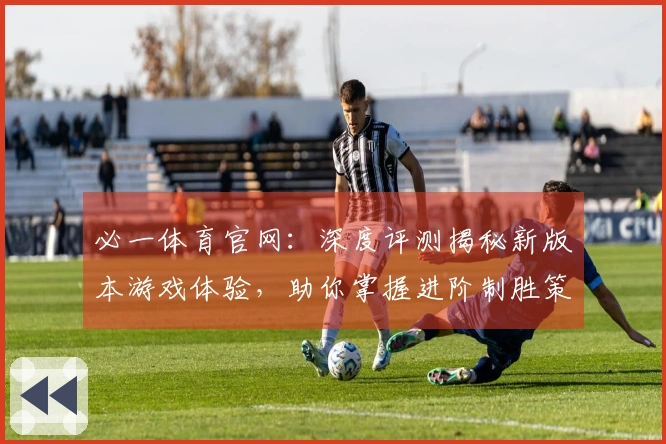 必一体育官网：深度评测揭秘新版本游戏体验，助你掌握进阶制胜策略