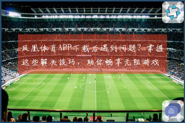 凤凰体育APP下载后遇到问题？掌握这些解决技巧，助你畅享无阻游戏体验！