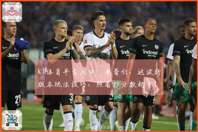 k1体育平台入口：老哥们，这波新版本玩法技巧，照着抄分数起飞！