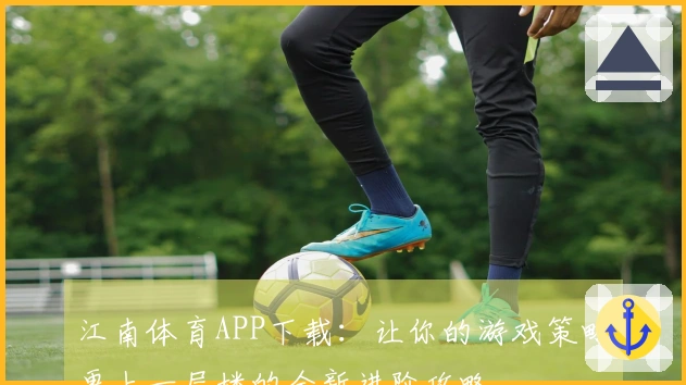 江南体育APP下载：让你的游戏策略更上一层楼的全新进阶攻略