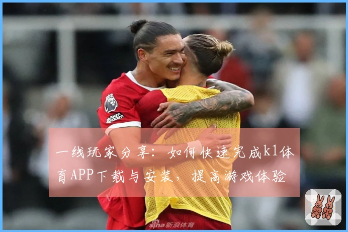一线玩家分享：如何快速完成k1体育APP下载与安装，提高游戏体验