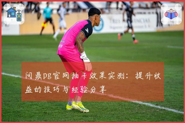 问鼎pg官网抽卡效果实测：提升收益的技巧与经验分享