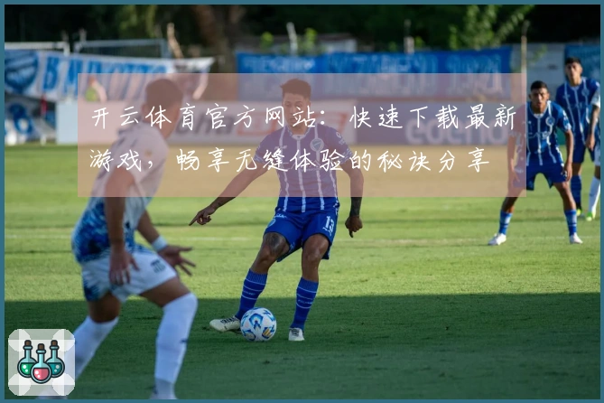开云体育官方网站:快速下载最新游戏,畅享无缝体验的秘诀分享