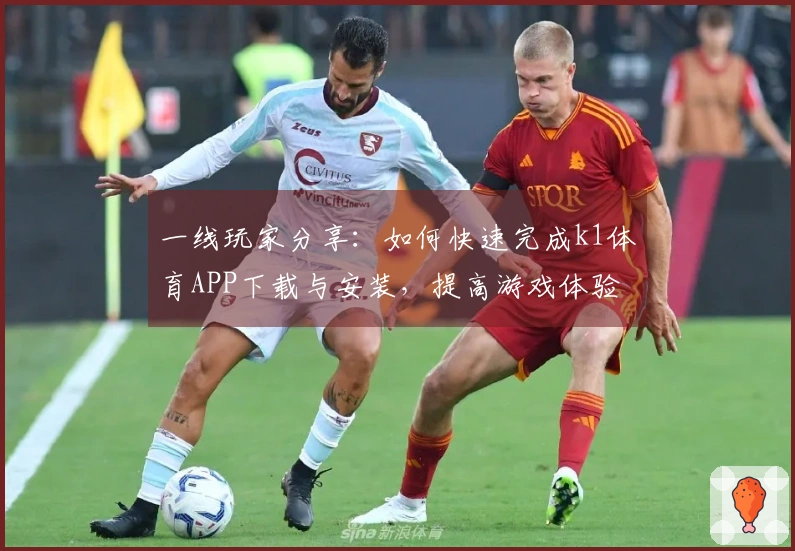 一线玩家分享：如何快速完成k1体育APP下载与安装，提高游戏体验