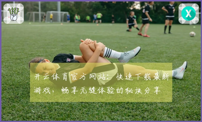 开云体育官方网站：快速下载最新游戏，畅享无缝体验的秘诀分享