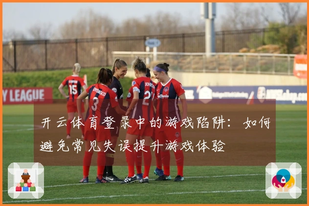开云体育登录中的游戏陷阱：如何避免常见失误提升游戏体验