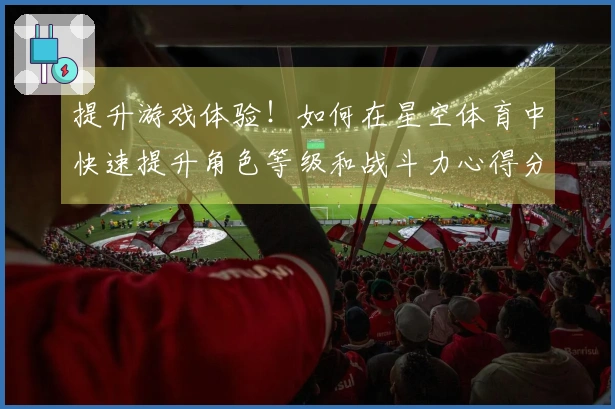 提升游戏体验！如何在星空体育中快速提升角色等级和战斗力心得分享