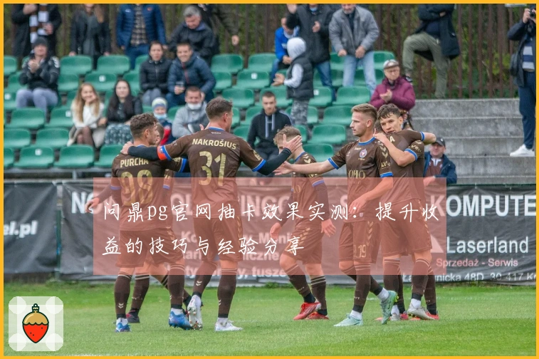 问鼎pg官网抽卡效果实测：提升收益的技巧与经验分享