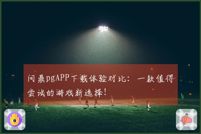 问鼎pgAPP下载体验对比：一款值得尝试的游戏新选择！